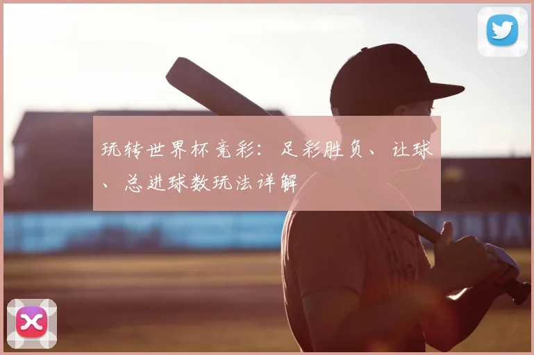 玩转世界杯竞彩:足彩胜负、让球、总进球数玩法详解