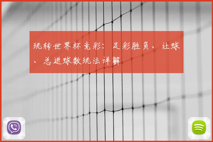 玩转世界杯竞彩:足彩胜负、让球、总进球数玩法详解