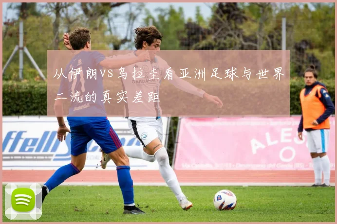 从伊朗vs乌拉圭看亚洲足球与世界二流的真实差距