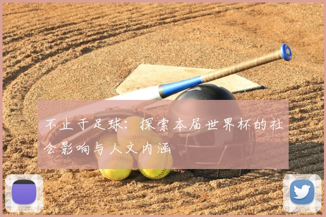 不止于足球:探索本届世界杯的社会影响与人文内涵