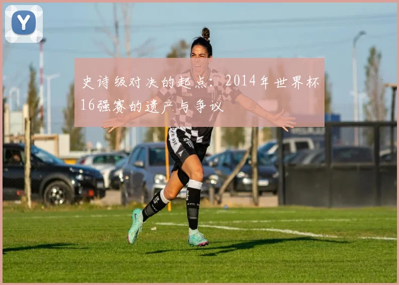 史诗级对决的起点:2014年世界杯16强赛的遗产与争议