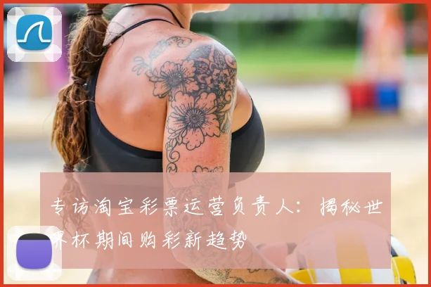 专访淘宝彩票运营负责人:揭秘世界杯期间购彩新趋势