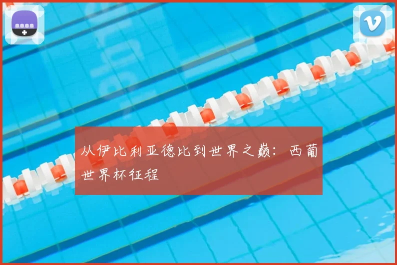 从伊比利亚德比到世界之巅：西葡世界杯征程