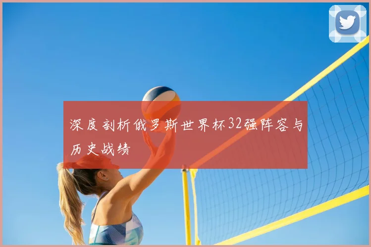 深度剖析俄罗斯世界杯32强阵容与历史战绩
