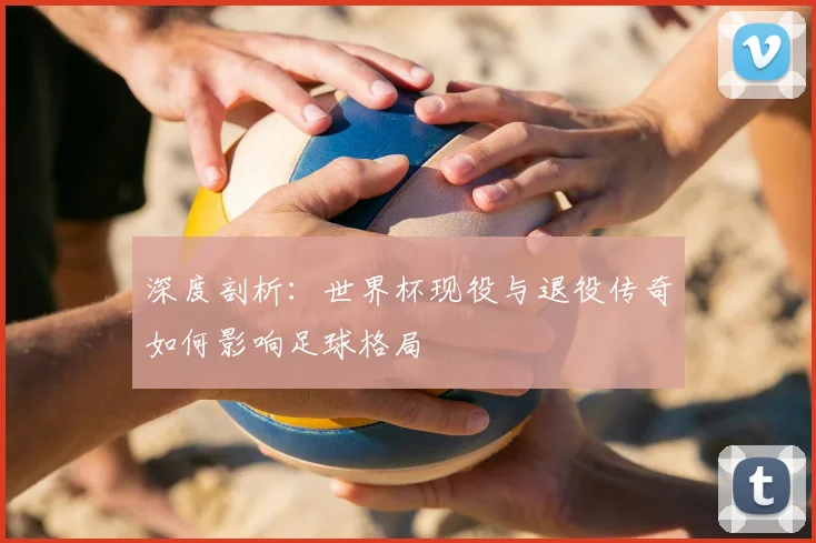深度剖析：世界杯现役与退役传奇如何影响足球格局