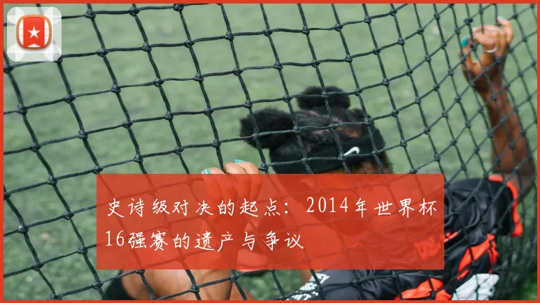 史诗级对决的起点:2014年世界杯16强赛的遗产与争议