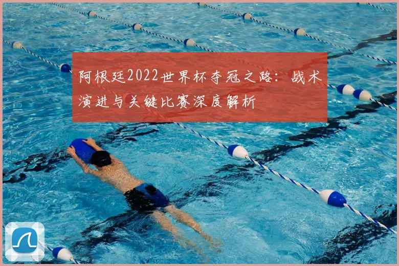 阿根廷2022世界杯夺冠之路：战术演进与关键比赛深度解析