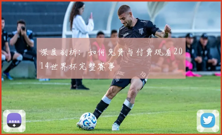 深度剖析：如何免费与付费观看2014世界杯完整赛事