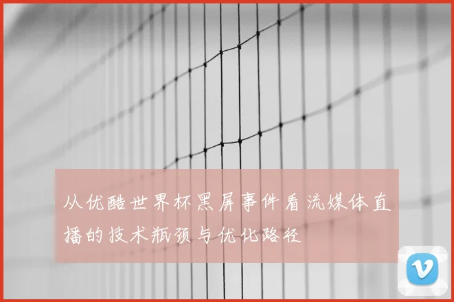 从优酷世界杯黑屏事件看流媒体直播的技术瓶颈与优化路径