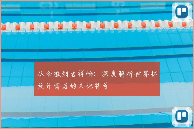 从会徽到吉祥物：深度解析世界杯设计背后的文化符号