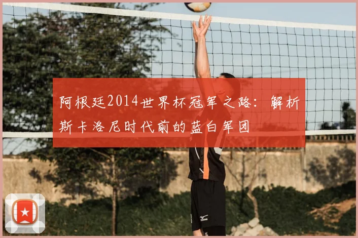 阿根廷2014世界杯冠军之路：解析斯卡洛尼时代前的蓝白军团