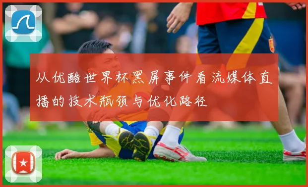 从优酷世界杯黑屏事件看流媒体直播的技术瓶颈与优化路径