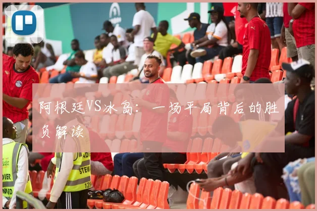 阿根廷VS冰岛：一场平局背后的胜负解读