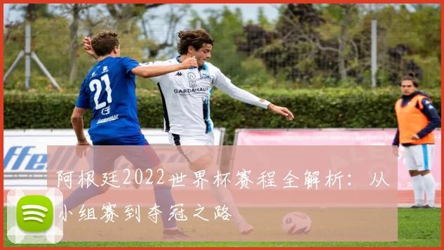 阿根廷2022世界杯赛程全解析：从小组赛到夺冠之路