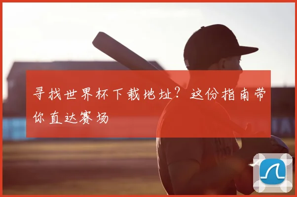 寻找世界杯下载地址？这份指南带你直达赛场