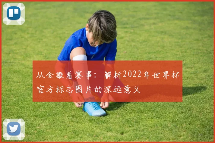 从会徽看赛事：解析2022年世界杯官方标志图片的深远意义