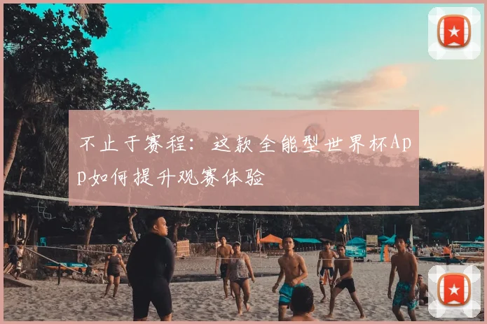 不止于赛程:这款全能型世界杯App如何提升观赛体验