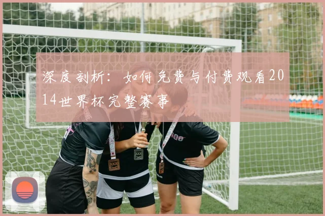 深度剖析：如何免费与付费观看2014世界杯完整赛事