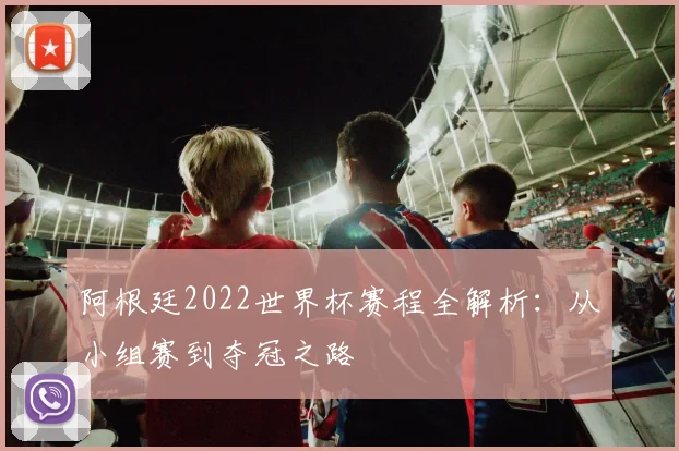 阿根廷2022世界杯赛程全解析：从小组赛到夺冠之路