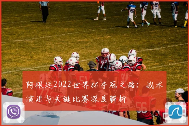阿根廷2022世界杯夺冠之路：战术演进与关键比赛深度解析